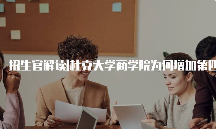 招生官解读|杜克大学商学院为何增加第四轮申请的影响分析-留学谷