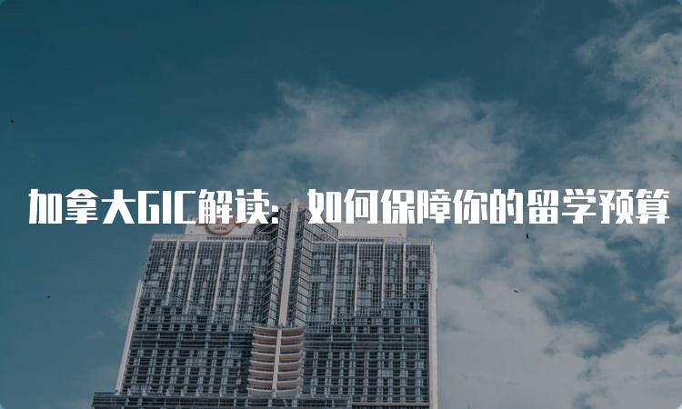 加拿大GIC解读：如何保障你的留学预算-留学谷