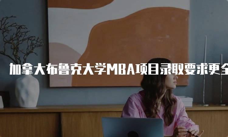 加拿大布鲁克大学MBA项目录取要求更全面解析-留学谷