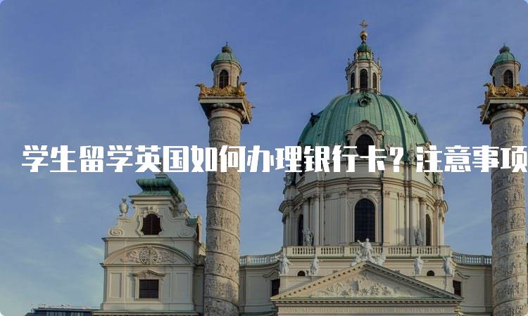 学生留学英国如何办理银行卡？注意事项汇总-留学谷