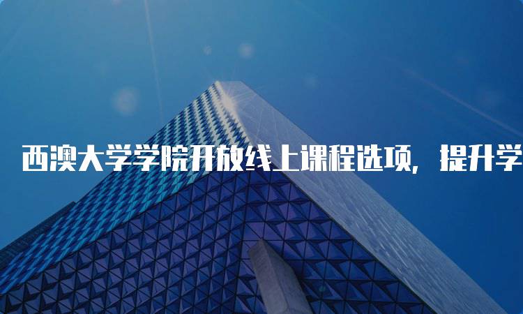 西澳大学学院开放线上课程选项，提升学习选择多样性-留学谷