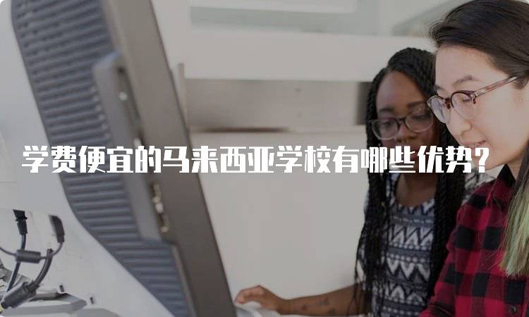 学费便宜的马来西亚学校有哪些优势？-留学谷