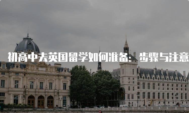 初高中去英国留学如何准备：步骤与注意事项-留学谷