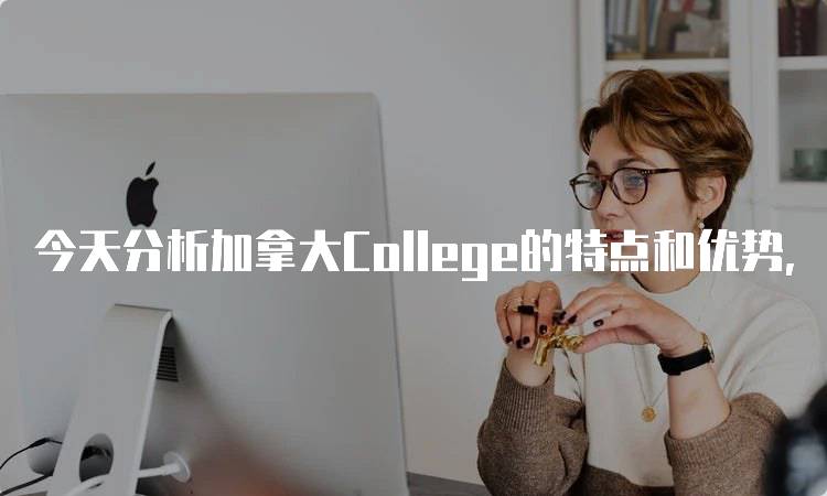 今天分析加拿大College的特点和优势，了解教育选择-留学谷