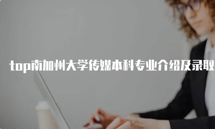 top南加州大学传媒本科专业介绍及录取要求！适合学生与家长-留学谷