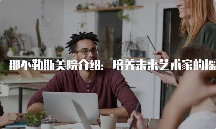 那不勒斯美院介绍：培养未来艺术家的摇篮-留学谷