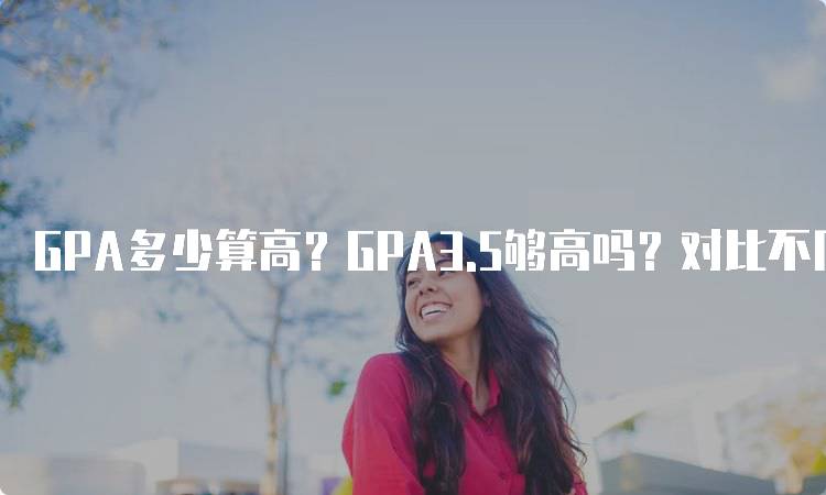 GPA多少算高？GPA3.5够高吗？对比不同学校-留学谷