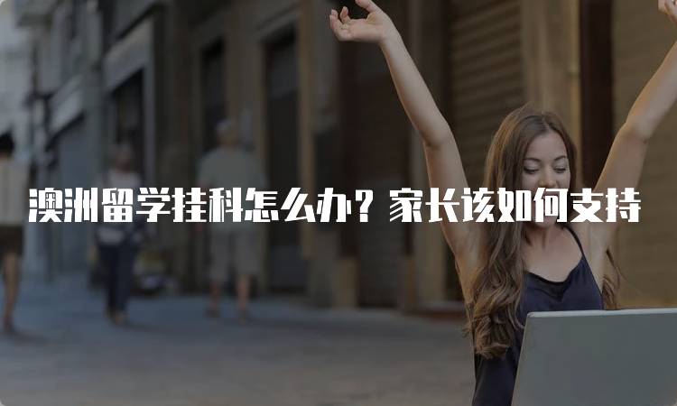 澳洲留学挂科怎么办？家长该如何支持-留学谷