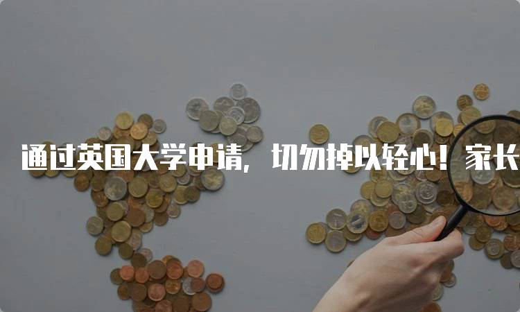 通过英国大学申请，切勿掉以轻心！家长必读的准备指南-留学谷