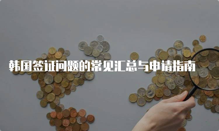 韩国签证问题的常见汇总与申请指南-留学谷