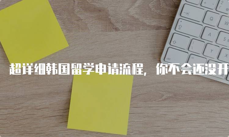 超详细韩国留学申请流程，你不会还没开始准备吧？一步步教你-留学谷