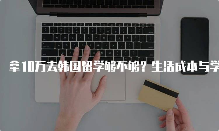 拿10万去韩国留学够不够？生活成本与学费详解-留学谷