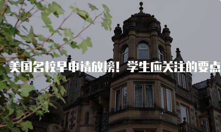 美国名校早申请放榜！学生应关注的要点-留学谷