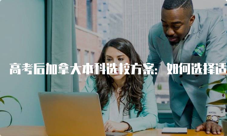 高考后加拿大本科选校方案：如何选择适合的学校-留学谷