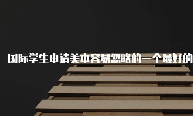 国际学生申请美本容易忽略的一个最好的背景提升技巧-留学谷