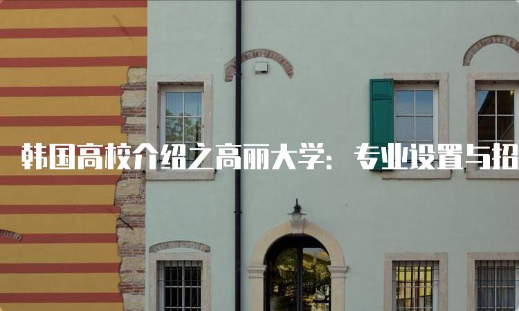 韩国高校介绍之高丽大学：专业设置与招生信息-留学谷