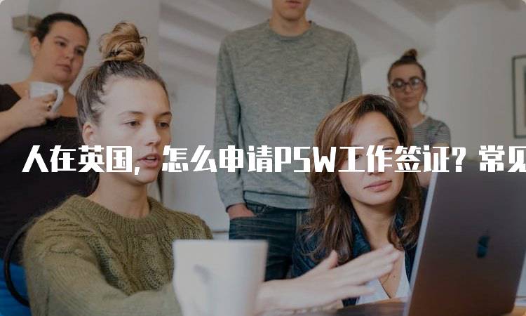 人在英国，怎么申请PSW工作签证？常见问题解答-留学谷