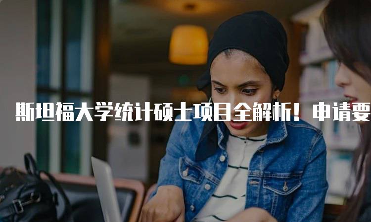 斯坦福大学统计硕士项目全解析！申请要求与注意事项-留学谷