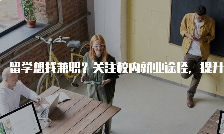 留学想找兼职？关注校内就业途径，提升学习与工作平衡-留学谷