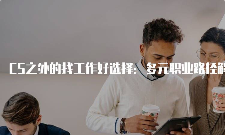 CS之外的找工作好选择：多元职业路径解析-留学谷