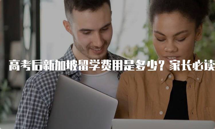 高考后新加坡留学费用是多少？家长必读指南-留学谷