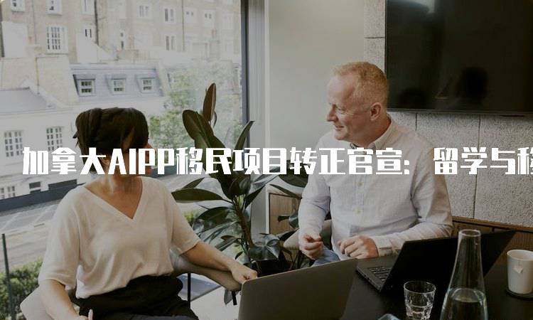 加拿大AIPP移民项目转正官宣：留学与移民的结合-留学谷