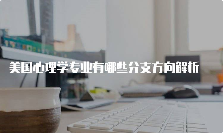 美国心理学专业有哪些分支方向解析-留学谷