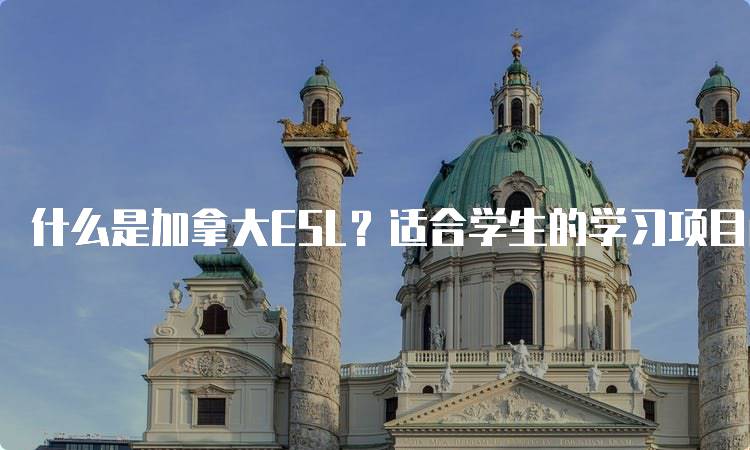 什么是加拿大ESL？适合学生的学习项目解析-留学谷