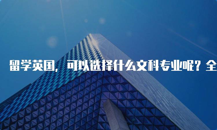 留学英国，可以选择什么文科专业呢？全面指南-留学谷