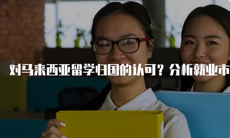 对马来西亚留学归国的认可？分析就业市场反应-留学谷