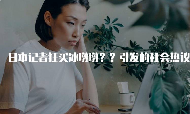 日本记者狂买冰墩墩？？引发的社会热议-留学谷