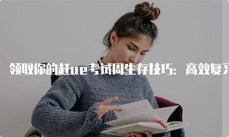 领取你的赶ue考试周生存技巧：高效复习的实用方法-留学谷