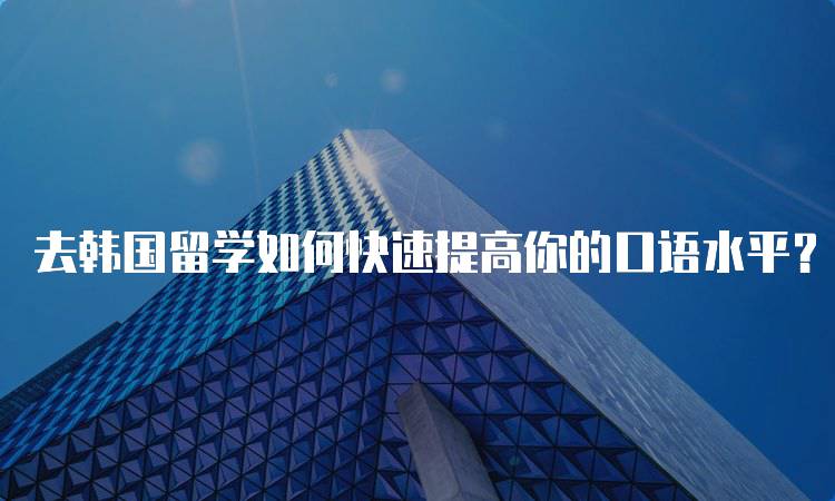 去韩国留学如何快速提高你的口语水平？学习资源推荐-留学谷