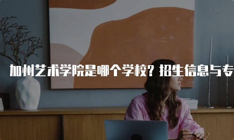 加州艺术学院是哪个学校？招生信息与专业设置-留学谷