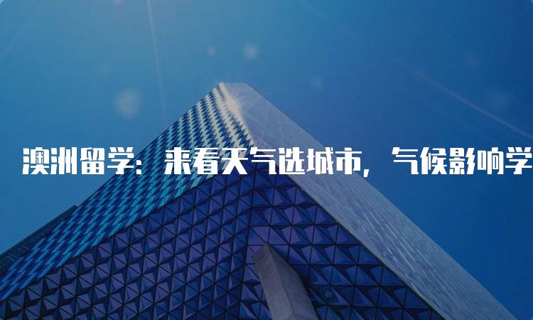 澳洲留学：来看天气选城市，气候影响学习生活-留学谷