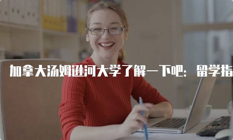 加拿大汤姆逊河大学了解一下吧：留学指南与申请流程-留学谷