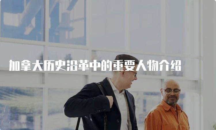 加拿大历史沿革中的重要人物介绍-留学谷