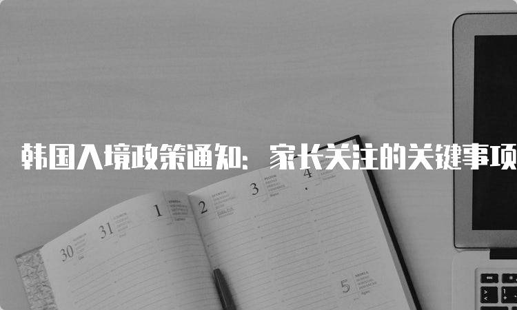 韩国入境政策通知：家长关注的关键事项-留学谷