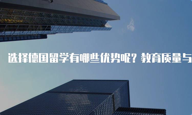 选择德国留学有哪些优势呢？教育质量与学费对比-留学谷