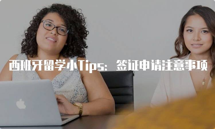 西班牙留学小Tips：签证申请注意事项-留学谷