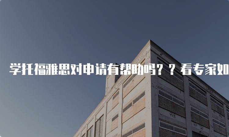 学托福雅思对申请有帮助吗？？看专家如何解读-留学谷