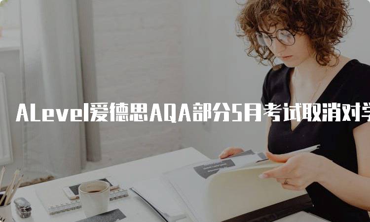 ALevel爱德思AQA部分5月考试取消对学生的影响-留学谷