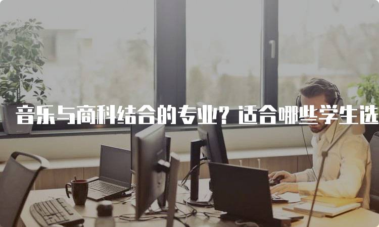 音乐与商科结合的专业？适合哪些学生选择-留学谷