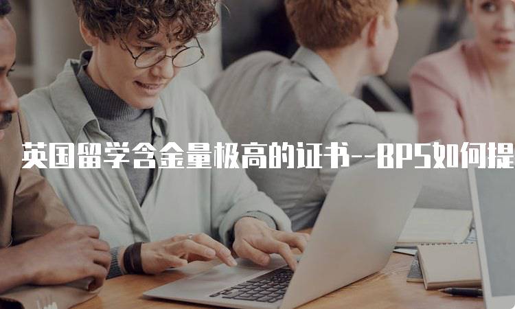 英国留学含金量极高的证书–BPS如何提升就业竞争力-留学谷