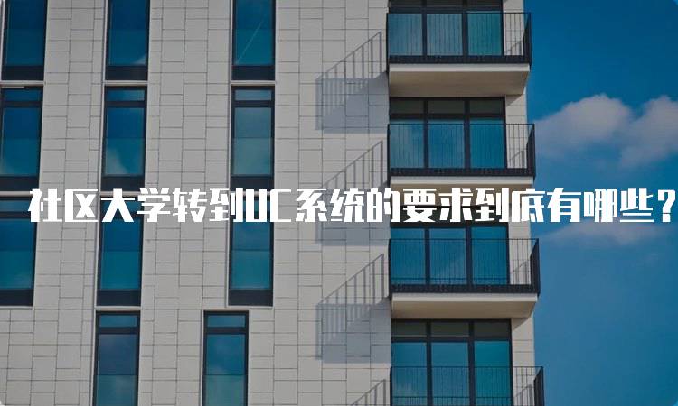 社区大学转到UC系统的要求到底有哪些？申请指南-留学谷