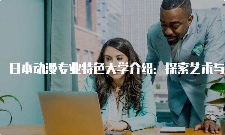 日本动漫专业特色大学介绍：探索艺术与技术的结合-留学谷