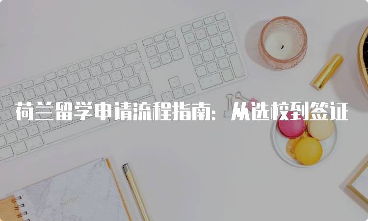 荷兰留学申请流程指南：从选校到签证-留学谷