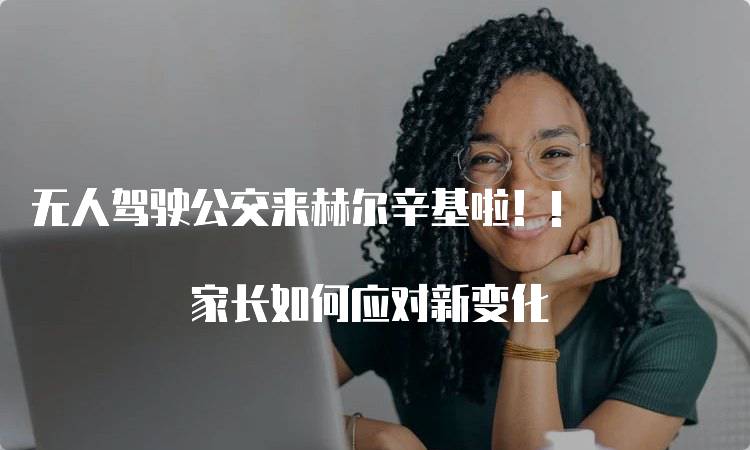 无人驾驶公交来赫尔辛基啦！! 家长如何应对新变化-留学谷