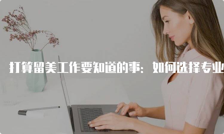 打算留美工作要知道的事：如何选择专业与学校-留学谷