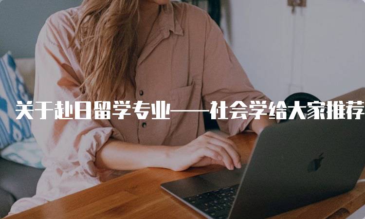 关于赴日留学专业——社会学给大家推荐几本好书的必读书单-留学谷